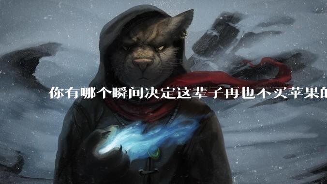 你有哪个瞬间决定这辈子再也不买苹果的产品?