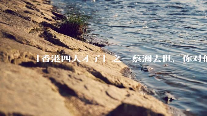 「香港四大才子」之一蔡澜去世，你对他有哪些了解？如何评价他的成就？