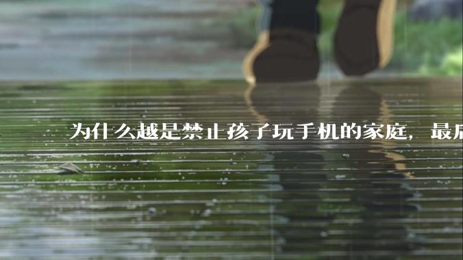 为什么越是禁止孩子玩手机的家庭，最后养出的网瘾少年越多？