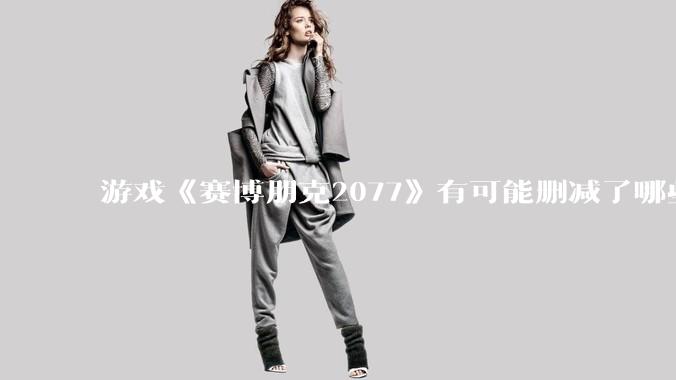 游戏《赛博朋克2077》有可能删减了哪些内容?