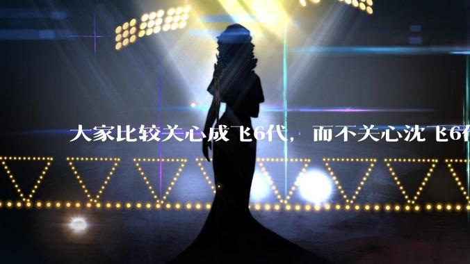 大家比较关心成飞6代，而不关心沈飞6代?是不是已经默认沈飞6代机不行?沈飞6代机外形更像战斗机?