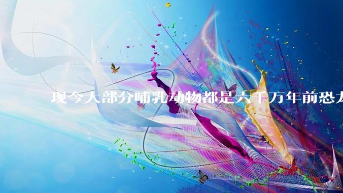 现今大部分哺乳动物都是六千万年前恐龙灭绝后的同一种哺乳动物的后代吗？